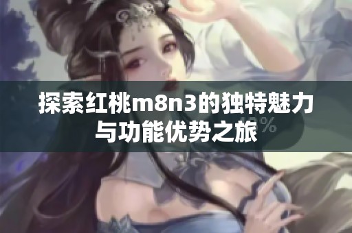 探索紅桃m8n3的獨(dú)特魅力與功能優(yōu)勢(shì)之旅