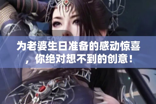 為老婆生日準備的感動驚喜，你絕對想不到的創意！