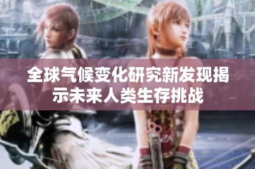 全球氣候變化研究新發現揭示未來人類生存挑戰