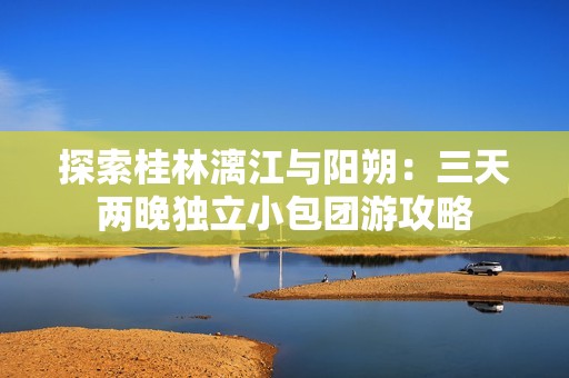探索桂林漓江與陽朔：三天兩晚獨立小包團(tuán)游攻略