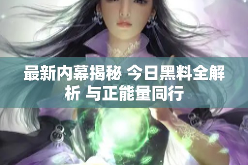 最新內幕揭秘 今日黑料全解析 與正能量同行