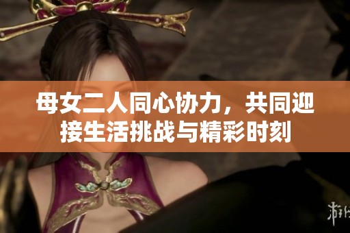 母女二人同心協力，共同迎接生活挑戰與精彩時刻