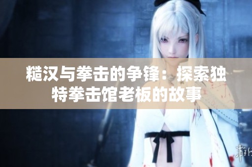 糙漢與拳擊的爭鋒：探索獨特拳擊館老板的故事