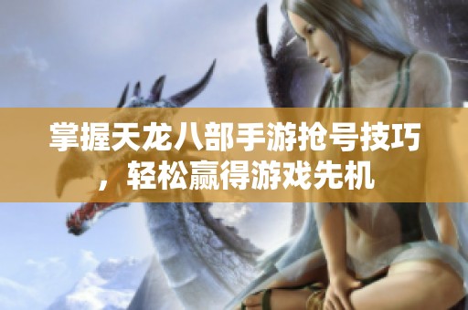掌握天龍八部手游搶號技巧，輕松贏得游戲先機