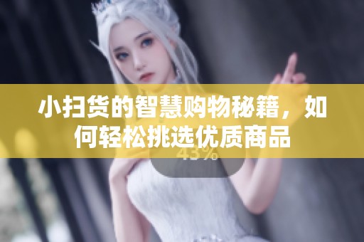 小掃貨的智慧購(gòu)物秘籍，如何輕松挑選優(yōu)質(zhì)商品