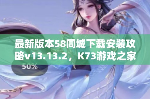 最新版本58同城下載安裝攻略v13.13.2，K73游戲之家帶你體驗！