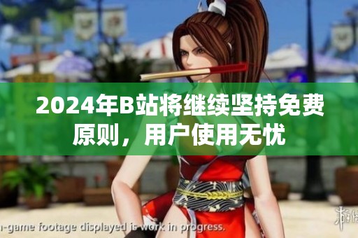 2024年B站將繼續(xù)堅(jiān)持免費(fèi)原則，用戶使用無憂