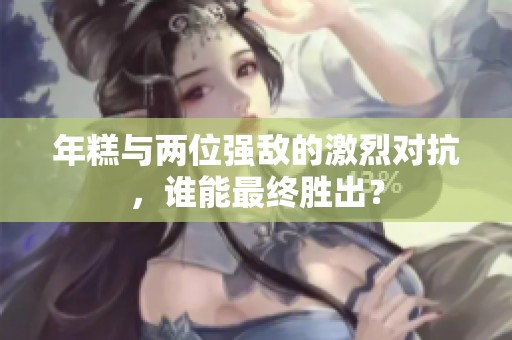 年糕與兩位強敵的激烈對抗，誰能最終勝出？