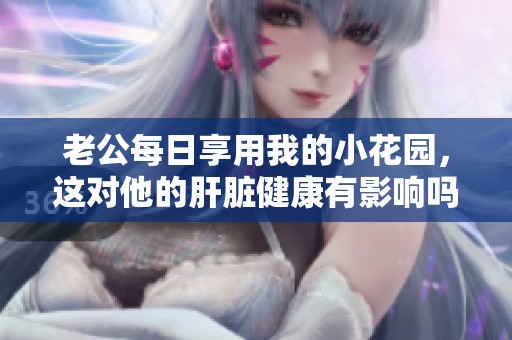 老公每日享用我的小花園，這對(duì)他的肝臟健康有影響嗎