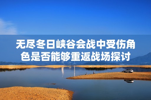 無盡冬日峽谷會戰中受傷角色是否能夠重返戰場探討