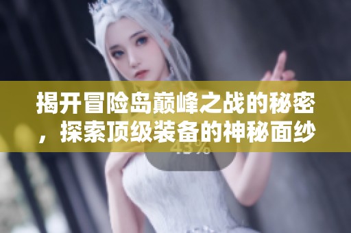 揭開冒險(xiǎn)島巔峰之戰(zhàn)的秘密,探索頂級(jí)裝備的神秘面紗 揭開冒險(xiǎn)島巔峰之戰(zhàn)的秘密,探索頂級(jí)裝備的神秘面紗