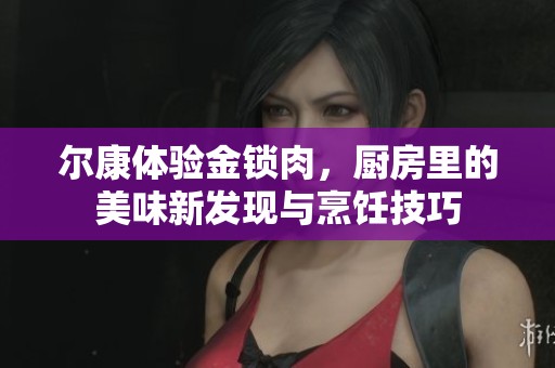爾康體驗金鎖肉，廚房里的美味新發現與烹飪技巧