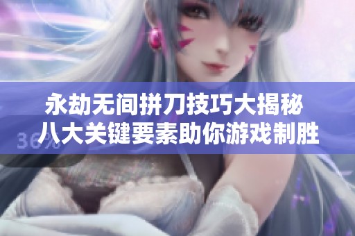 永劫無間拼刀技巧大揭秘 八大關鍵要素助你游戲制勝