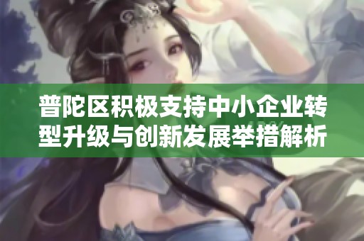 普陀區(qū)積極支持中小企業(yè)轉(zhuǎn)型升級(jí)與創(chuàng)新發(fā)展舉措解析 普陀區(qū)積極支持中小企業(yè)轉(zhuǎn)型升級(jí)與創(chuàng)新發(fā)展舉措解析