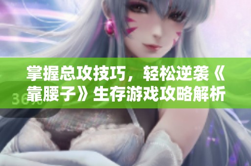 掌握總攻技巧，輕松逆襲《靠腰子》生存游戲攻略解析