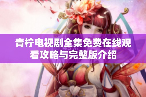 青檸電視劇全集免費在線觀看攻略與完整版介紹