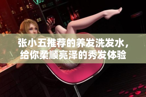 張小五推薦的養(yǎng)發(fā)洗發(fā)水，給你柔順亮澤的秀發(fā)體驗