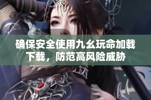確保安全使用九幺玩命加載下載，防范高風險威脅