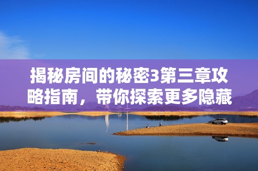 揭秘房間的秘密3第三章攻略指南，帶你探索更多隱藏內(nèi)容