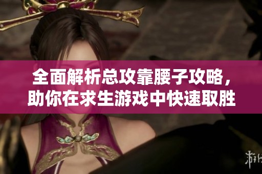 全面解析總攻靠腰子攻略，助你在求生游戲中快速取勝