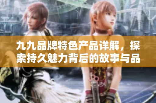 九九品牌特色產(chǎn)品詳解，探索持久魅力背后的故事與品質(zhì)
