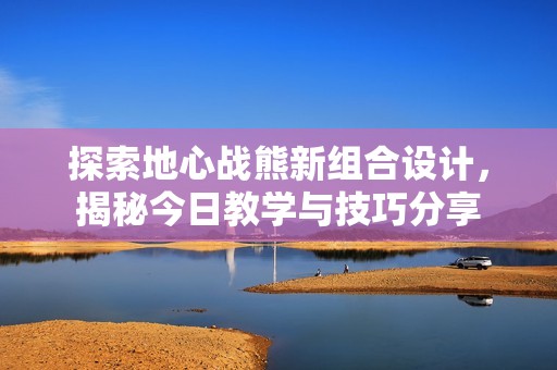 探索地心戰熊新組合設計，揭秘今日教學與技巧分享