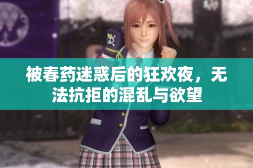 被春藥迷惑后的狂歡夜，無法抗拒的混亂與欲望