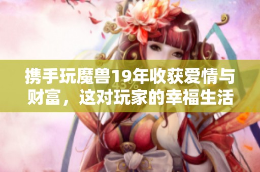 攜手玩魔獸19年收獲愛情與財富，這對玩家的幸福生活令人羨慕