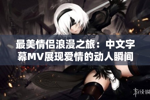 最美情侶浪漫之旅：中文字幕MV展現(xiàn)愛(ài)情的動(dòng)人瞬間
