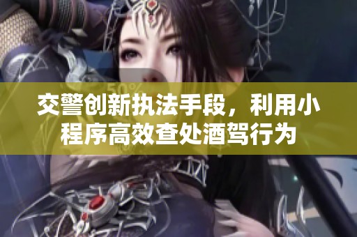 交警創新執法手段，利用小程序高效查處酒駕行為