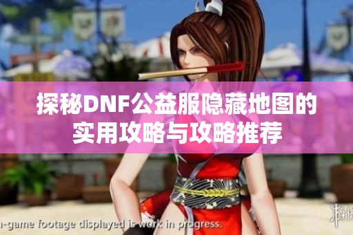 探秘DNF公益服隱藏地圖的實(shí)用攻略與攻略推薦
