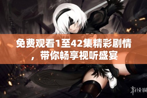免費觀看1至42集精彩劇情，帶你暢享視聽盛宴