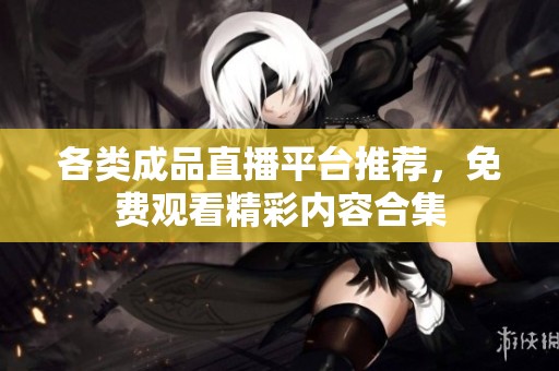 各類成品直播平臺推薦，免費觀看精彩內容合集
