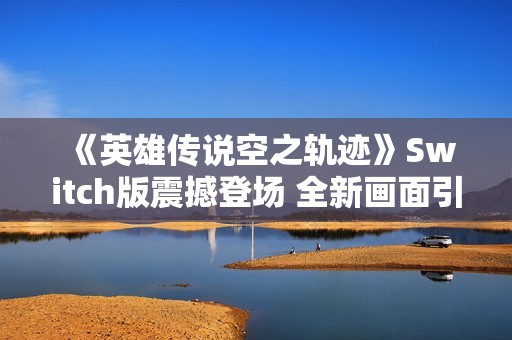 《英雄傳說空之軌跡》Switch版震撼登場 全新畫面引發熱議