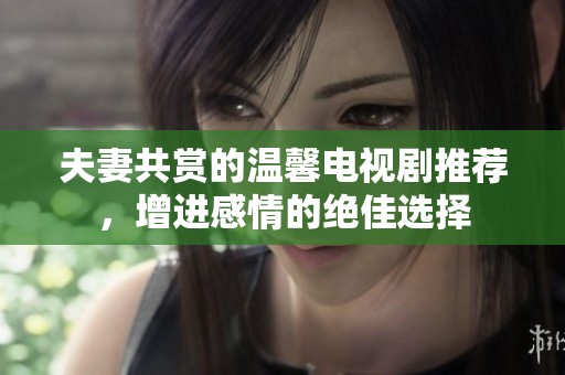 夫妻共賞的溫馨電視劇推薦，增進感情的絕佳選擇