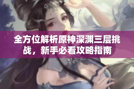 全方位解析原神深淵三層挑戰，新手必看攻略指南