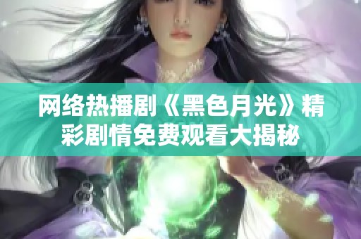 網絡熱播劇《黑色月光》精彩劇情免費觀看大揭秘