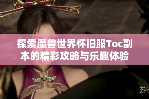 探索魔獸世界懷舊服Toc副本的精彩攻略與樂趣體驗