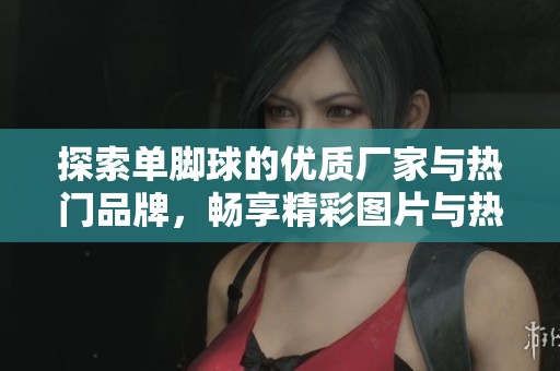 探索單腳球的優(yōu)質(zhì)廠家與熱門品牌，暢享精彩圖片與熱帖分享