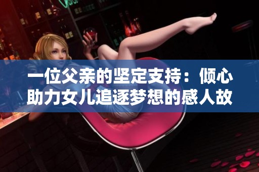 一位父親的堅(jiān)定支持：傾心助力女兒追逐夢(mèng)想的感人故事