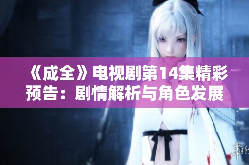 《成全》電視劇第14集精彩預告：劇情解析與角色發展一覽