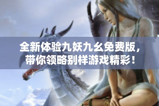 全新體驗九妖九幺免費版，帶你領略別樣游戲精彩！
