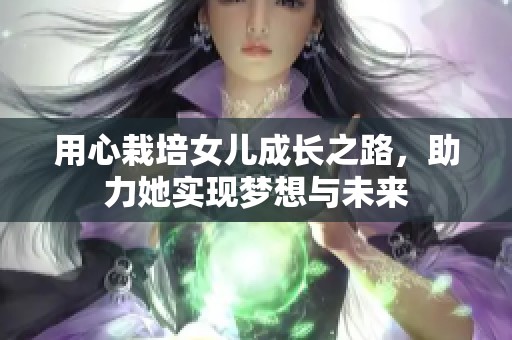 用心栽培女兒成長之路，助力她實現夢想與未來