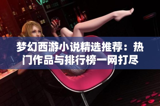 夢幻西游小說精選推薦：熱門作品與排行榜一網(wǎng)打盡