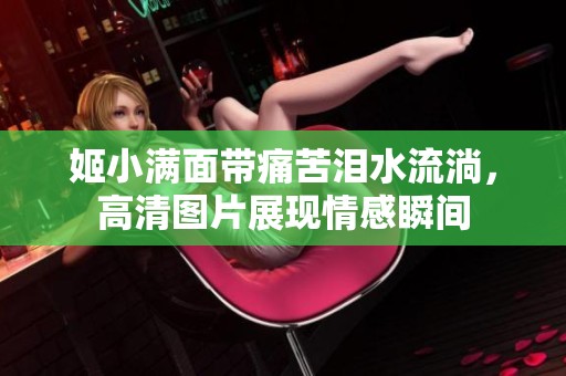 姬小滿面帶痛苦淚水流淌，高清圖片展現情感瞬間