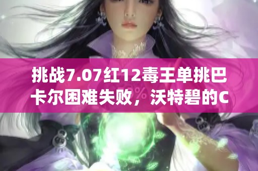 挑戰7.07紅12毒王單挑巴卡爾困難失敗，沃特碧的Colg陷入困境