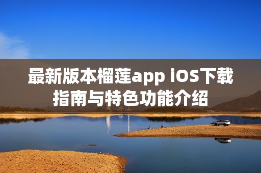 最新版本榴蓮app iOS下載指南與特色功能介紹