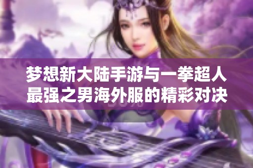 夢想新大陸手游與一拳超人最強之男海外服的精彩對決與優(yōu)勢分析