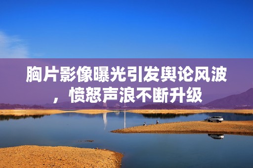 胸片影像曝光引發輿論風波，憤怒聲浪不斷升級