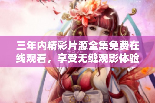 三年內精彩片源全集免費在線觀看，享受無縫觀影體驗